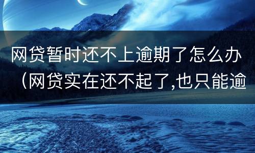 网贷暂时还不上逾期了怎么办（网贷实在还不起了,也只能逾期了）