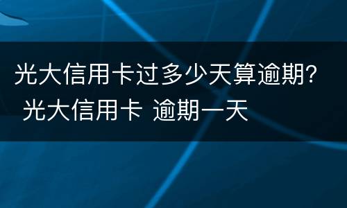 光大信用卡过多少天算逾期？ 光大信用卡 逾期一天