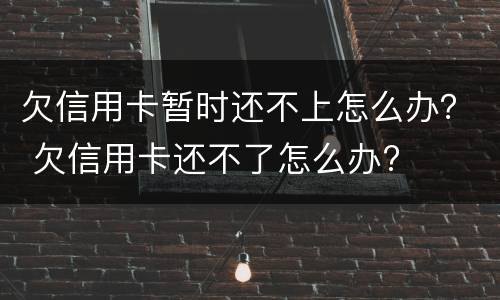 欠信用卡暂时还不上怎么办？ 欠信用卡还不了怎么办?