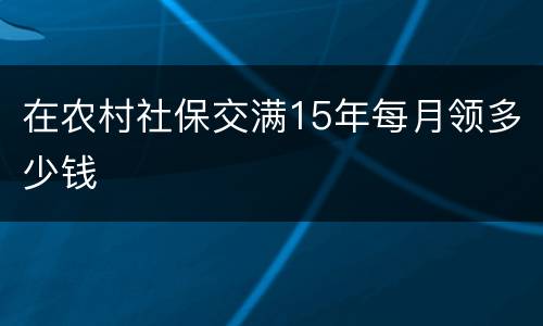 在农村社保交满15年每月领多少钱