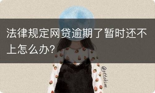 法律规定网贷逾期了暂时还不上怎么办？