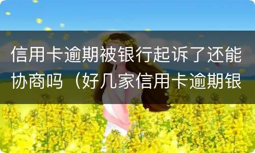 信用卡逾期被银行起诉了还能协商吗（好几家信用卡逾期银行会联合起诉吗）