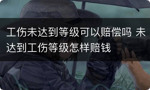 工伤未达到等级可以赔偿吗 未达到工伤等级怎样赔钱