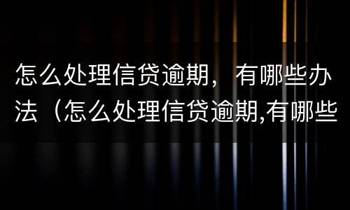 怎么处理信贷逾期，有哪些办法（怎么处理信贷逾期,有哪些办法解决）