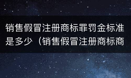 销售假冒注册商标罪罚金标准是多少（销售假冒注册商标商品罪罚金标准）