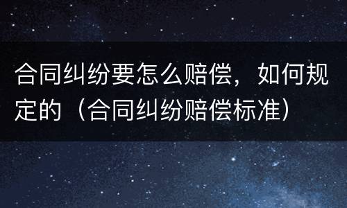 合同纠纷要怎么赔偿，如何规定的（合同纠纷赔偿标准）