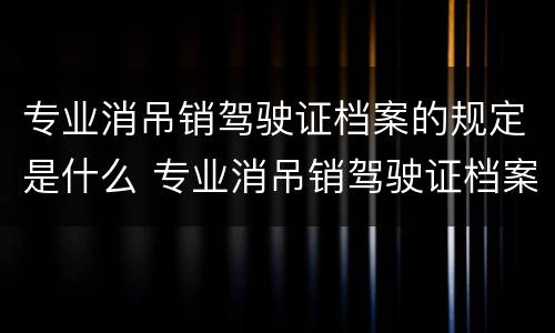 专业消吊销驾驶证档案的规定是什么 专业消吊销驾驶证档案吧