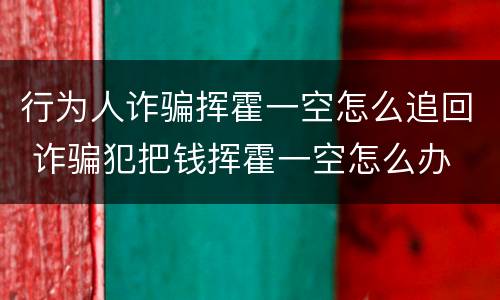 行为人诈骗挥霍一空怎么追回 诈骗犯把钱挥霍一空怎么办
