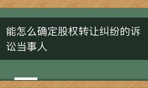 能怎么确定股权转让纠纷的诉讼当事人