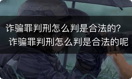 诈骗罪判刑怎么判是合法的？ 诈骗罪判刑怎么判是合法的呢