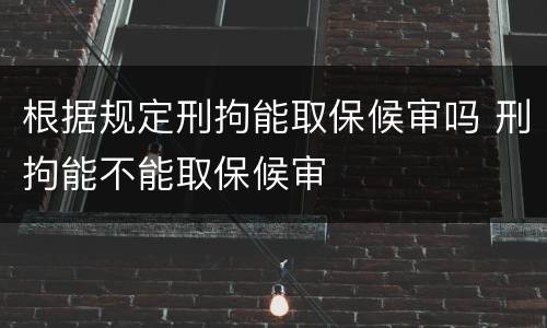 根据规定刑拘能取保候审吗 刑拘能不能取保候审