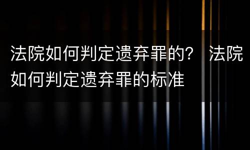法院如何判定遗弃罪的？ 法院如何判定遗弃罪的标准