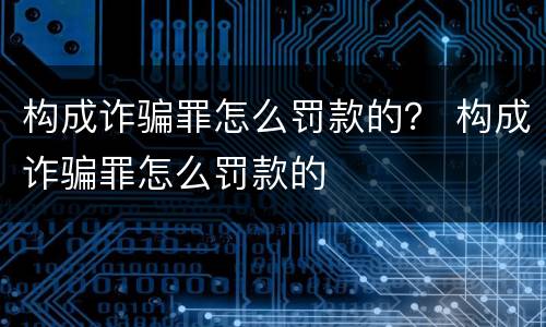 构成诈骗罪怎么罚款的？ 构成诈骗罪怎么罚款的