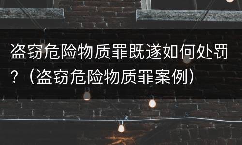 盗窃危险物质罪既遂如何处罚?（盗窃危险物质罪案例）