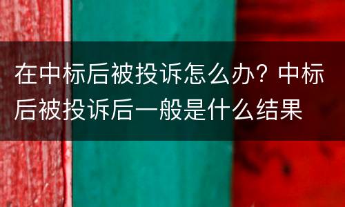 在中标后被投诉怎么办? 中标后被投诉后一般是什么结果