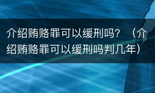 介绍贿赂罪可以缓刑吗？（介绍贿赂罪可以缓刑吗判几年）