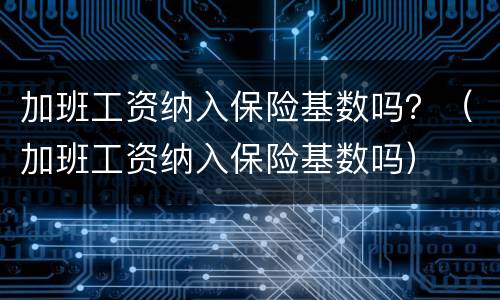 加班工资纳入保险基数吗？（加班工资纳入保险基数吗）