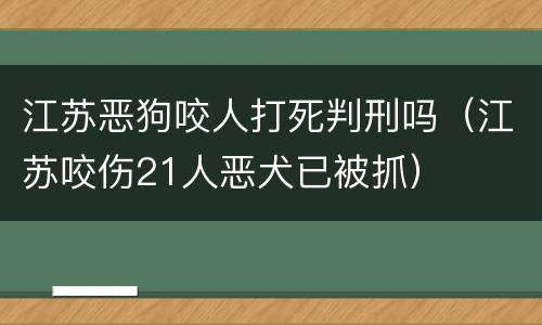 江苏恶狗咬人打死判刑吗（江苏咬伤21人恶犬已被抓）