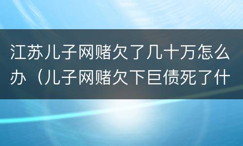 江苏儿子网赌欠了几十万怎么办（儿子网赌欠下巨债死了什么样）
