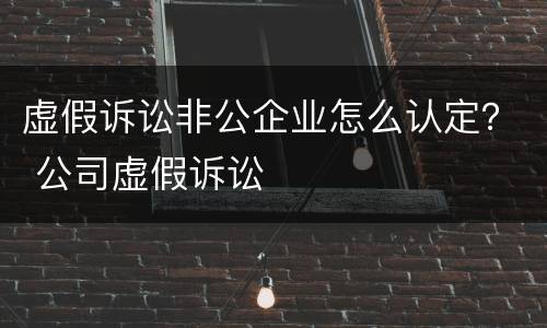 虚假诉讼非公企业怎么认定？ 公司虚假诉讼