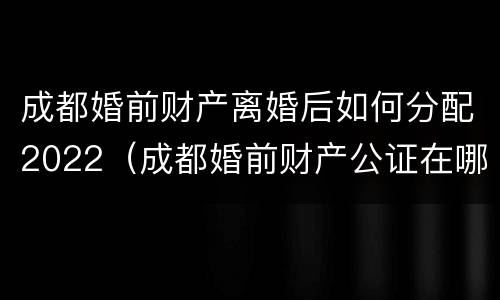 成都婚前财产离婚后如何分配2022（成都婚前财产公证在哪里办）