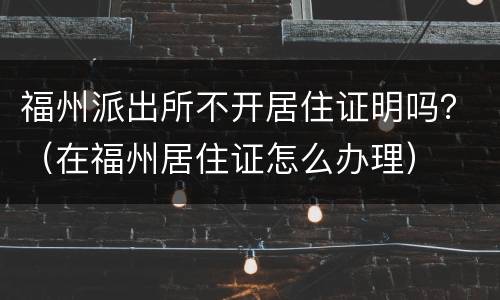 福州派出所不开居住证明吗？（在福州居住证怎么办理）