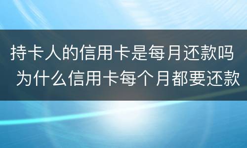 持卡人的信用卡是每月还款吗 为什么信用卡每个月都要还款