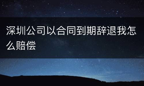 深圳公司以合同到期辞退我怎么赔偿