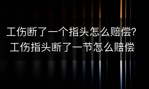 工伤断了一个指头怎么赔偿？ 工伤指头断了一节怎么赔偿