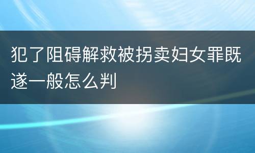 犯了阻碍解救被拐卖妇女罪既遂一般怎么判