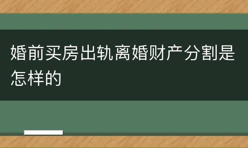 婚前买房出轨离婚财产分割是怎样的