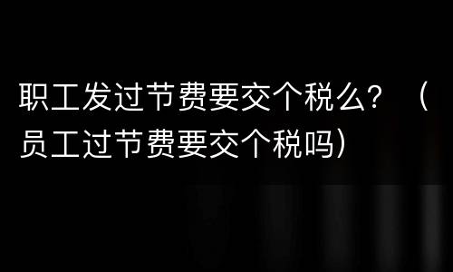 职工发过节费要交个税么？（员工过节费要交个税吗）