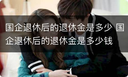 国企退休后的退休金是多少 国企退休后的退休金是多少钱