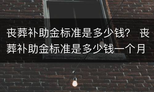 丧葬补助金标准是多少钱？ 丧葬补助金标准是多少钱一个月