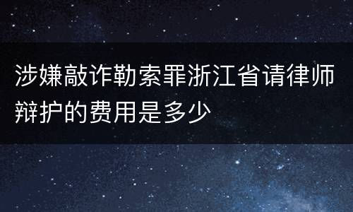 涉嫌敲诈勒索罪浙江省请律师辩护的费用是多少