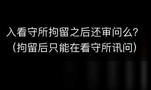 入看守所拘留之后还审问么？（拘留后只能在看守所讯问）