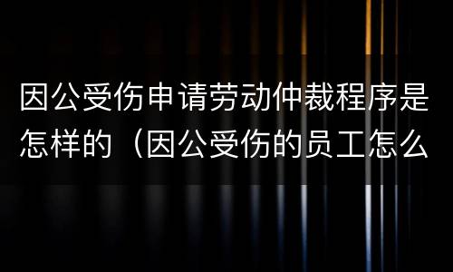 因公受伤申请劳动仲裁程序是怎样的（因公受伤的员工怎么发放工资）