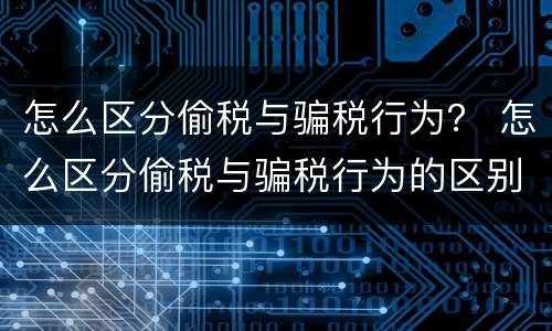 怎么区分偷税与骗税行为？ 怎么区分偷税与骗税行为的区别