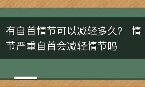 有自首情节可以减轻多久？ 情节严重自首会减轻情节吗