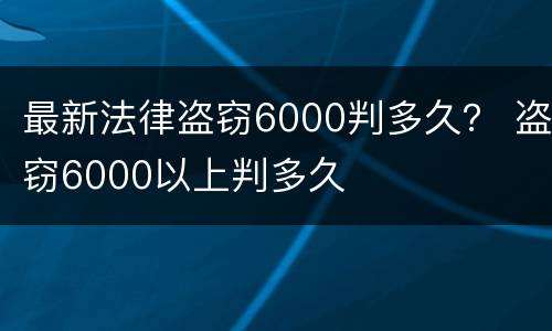 最新法律盗窃6000判多久？ 盗窃6000以上判多久