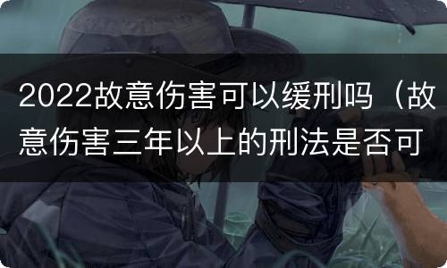 2022故意伤害可以缓刑吗（故意伤害三年以上的刑法是否可以缓刑）