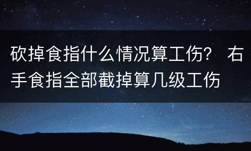 砍掉食指什么情况算工伤？ 右手食指全部截掉算几级工伤