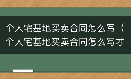 个人宅基地买卖合同怎么写（个人宅基地买卖合同怎么写才有效）