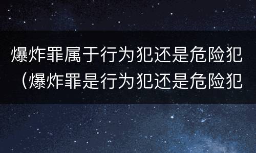 爆炸罪属于行为犯还是危险犯（爆炸罪是行为犯还是危险犯）