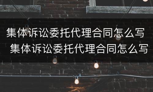 集体诉讼委托代理合同怎么写 集体诉讼委托代理合同怎么写的