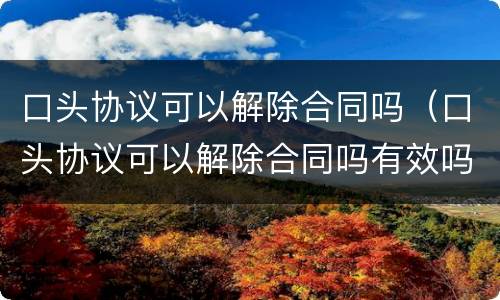 口头协议可以解除合同吗（口头协议可以解除合同吗有效吗）