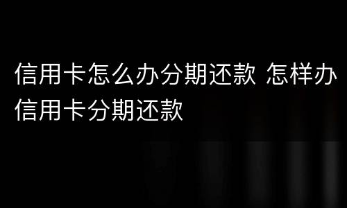 信用卡怎么办分期还款 怎样办信用卡分期还款