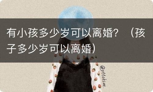 有小孩多少岁可以离婚？（孩子多少岁可以离婚）