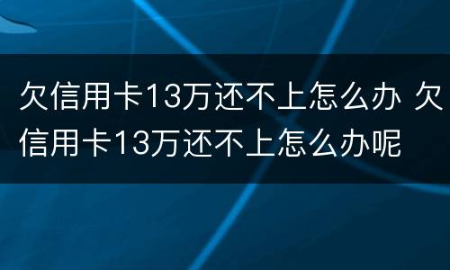 欠信用卡13万还不上怎么办 欠信用卡13万还不上怎么办呢