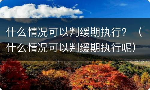 什么情况可以判缓期执行？（什么情况可以判缓期执行呢）
